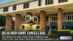 Delhi High Court Cancels Bail of Two Women in Inter-State Child Trafficking Case, Terms Lower Court Orders "Mechanical and Unsustainable in Law"